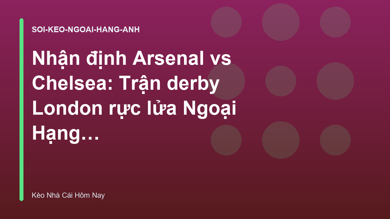 Nhận định Arsenal vs Chelsea: Trận derby London rực lửa Ngoại Hạng Anh