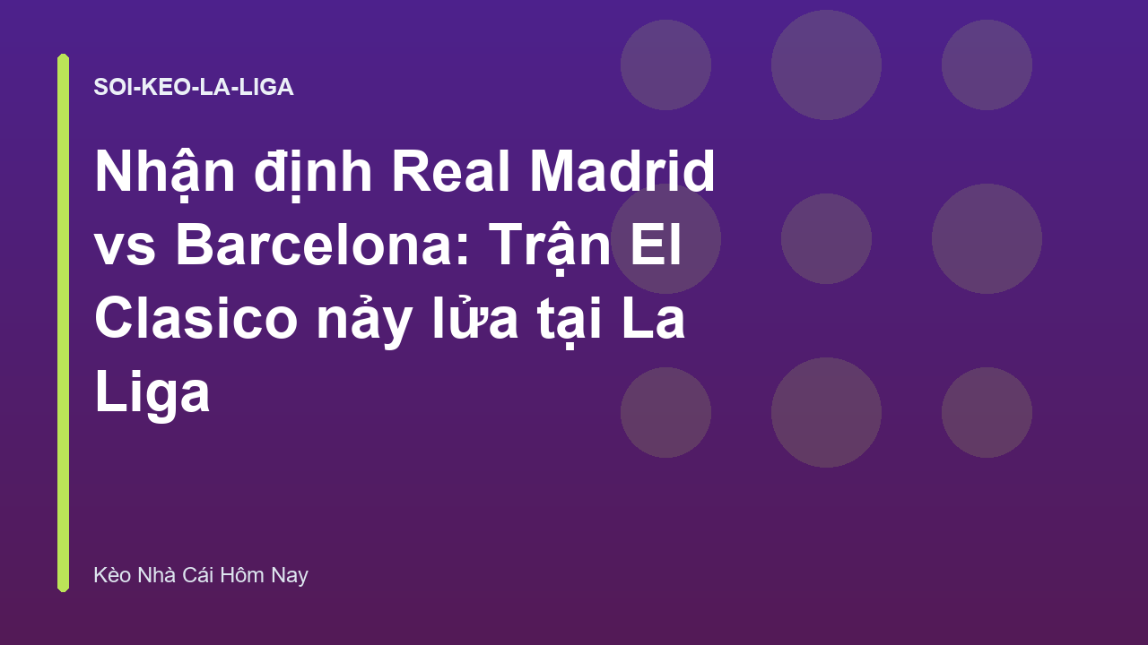 Nhận định Real Madrid vs Barcelona: Trận El Clasico nảy lửa tại La Liga