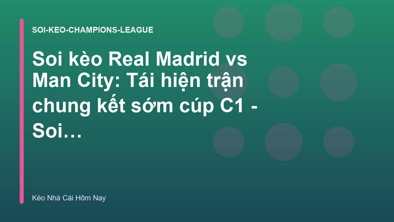 Soi kèo Real Madrid vs Man City: Tái hiện trận chung kết sớm cúp C1 - Soi Kèo Nhà Cái Hôm Nay
